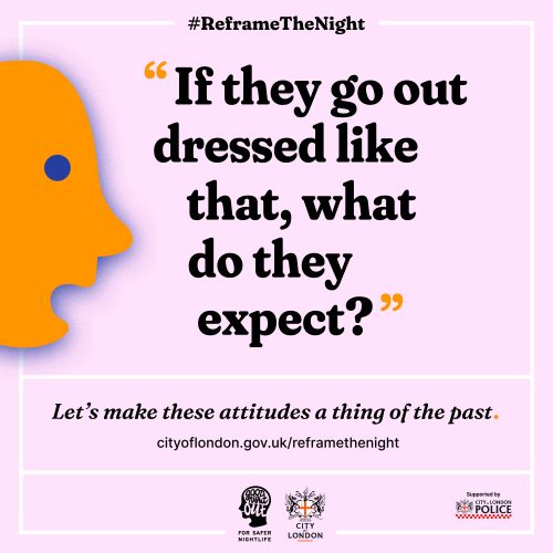 A Reframe The Night poster, depicting an abstract face saying 'If they go out dressed like that, what do they expect?'. Underneath text reads 'Let's reframe the night. cityoflondon.gov.uk/reframethenight'. At the bottom of the poster are the Good Night Out, City of London and City of London Police logos.